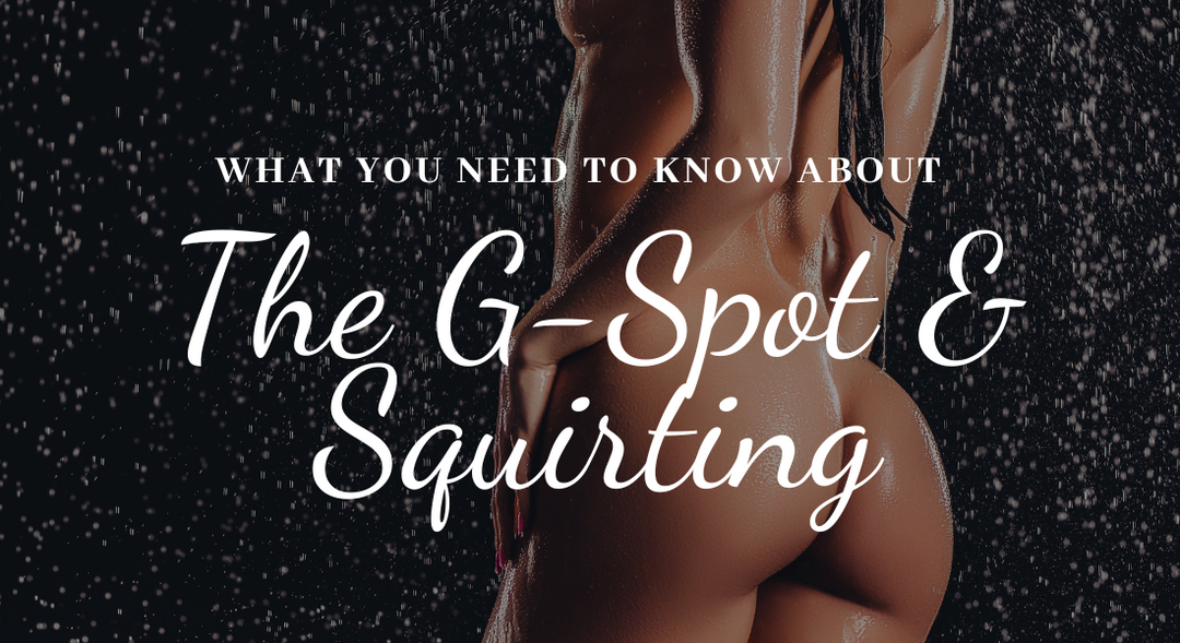 What You Need to Know About the G-Spot and Squirting